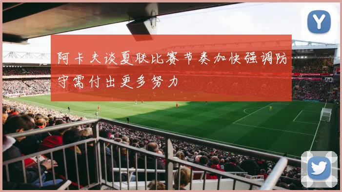 阿卡夫谈夏联比赛节奏加快强调防守需付出更多努力