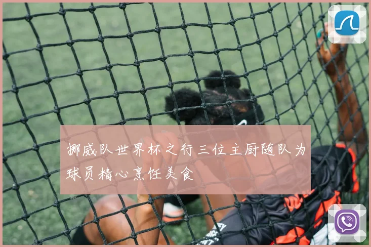 挪威队世界杯之行三位主厨随队为球员精心烹饪美食