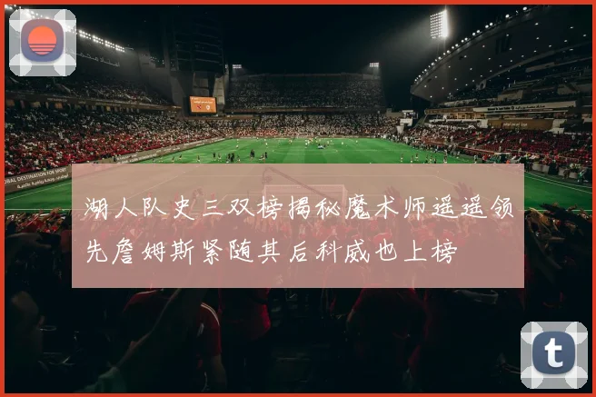 湖人队史三双榜揭秘魔术师遥遥领先詹姆斯紧随其后科威也上榜