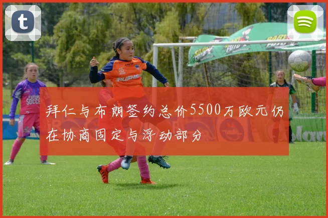 拜仁与布朗签约总价5500万欧元仍在协商固定与浮动部分