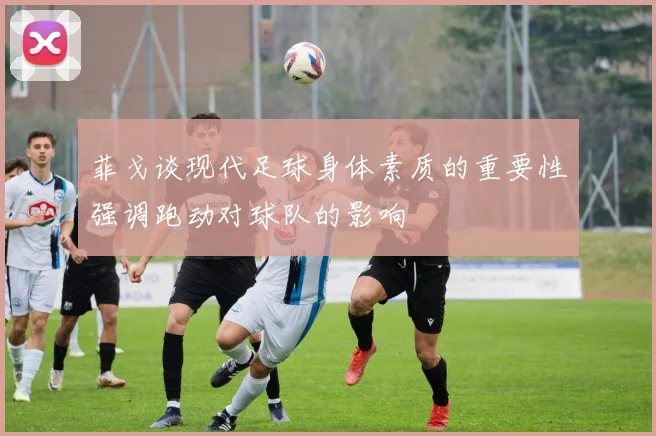 菲戈谈现代足球身体素质的重要性强调跑动对球队的影响