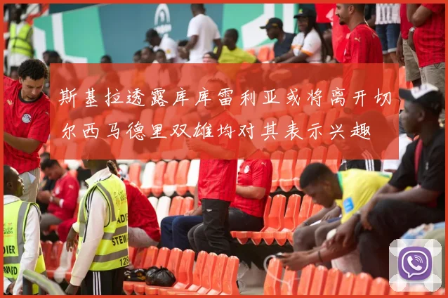 斯基拉透露库库雷利亚或将离开切尔西马德里双雄均对其表示兴趣