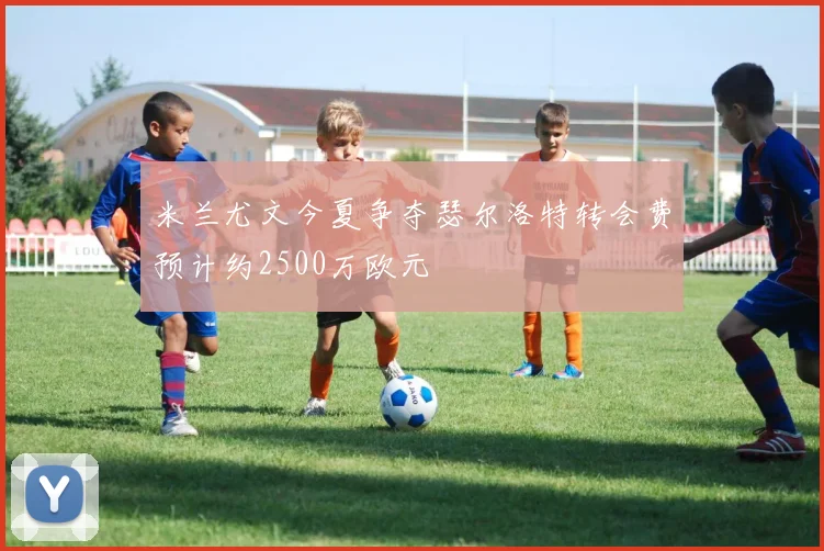米兰尤文今夏争夺瑟尔洛特转会费预计约2500万欧元