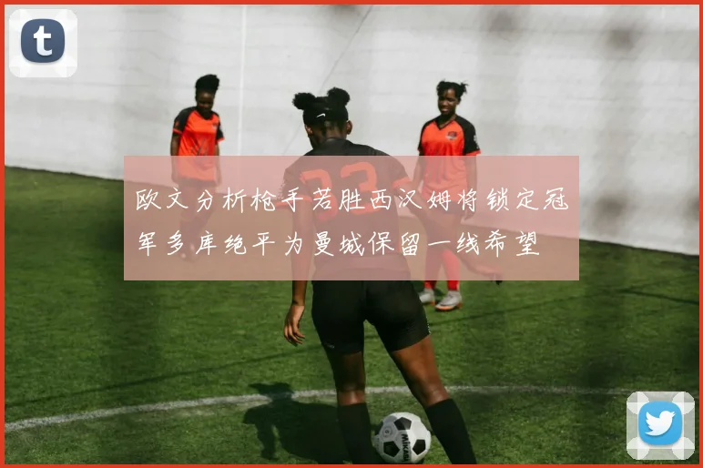 欧文分析枪手若胜西汉姆将锁定冠军多库绝平为曼城保留一线希望