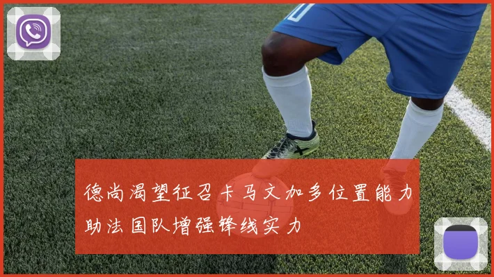 德尚渴望征召卡马文加多位置能力助法国队增强锋线实力