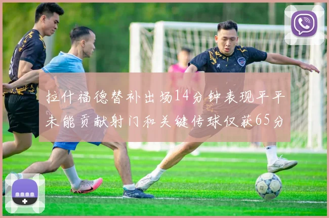 拉什福德替补出场14分钟表现平平未能贡献射门和关键传球仅获65分
