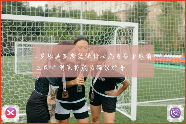 J罗称迪亚斯若保持状态可争金球前三民主刚果将成为强劲对手