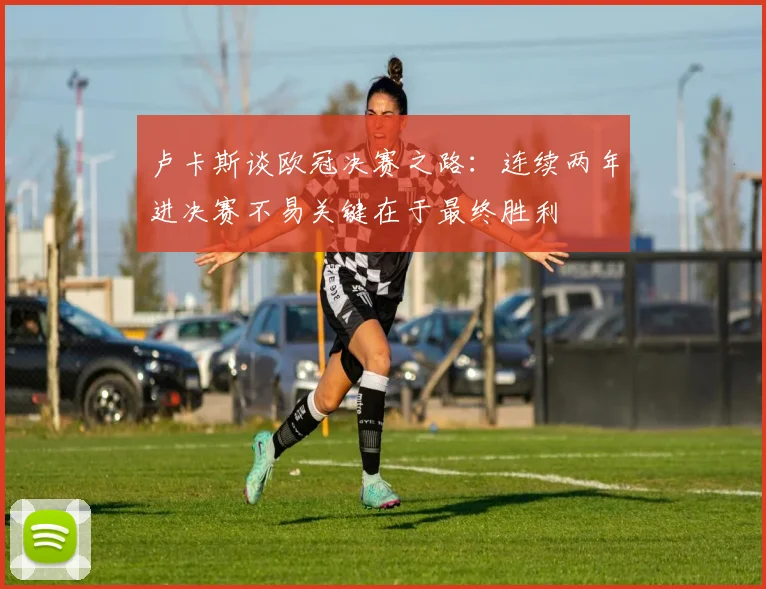 卢卡斯谈欧冠决赛之路：连续两年进决赛不易关键在于最终胜利